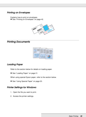 Page 30Basic Printing30
Printing on Envelopes
Explains how to print on envelopes.
&See “Printing on Envelopes” on page 42.
Printing Documents
Loading Paper
Refer to the section below for details on loading paper.
&See “Loading Paper” on page 21.
When using special Epson paper, refer to the section below.
&See “Using Special Paper” on page 20.
Printer Settings for Windows
1. Open the file you want to print.
2. Access the printer settings.
 