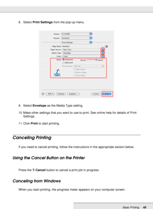 Page 48Basic Printing48
8. Select Print Settings from the pop-up menu.
9. Select Envelope as the Media Type setting.
10. Make other settings that you want to use to print. See online help for details of Print 
Settings.
11. Click Print to start printing.
Canceling Printing
If you need to cancel printing, follow the instructions in the appropriate section below.
Using the Cancel Button on the Printer
Press the +Cancel button to cancel a print job in progress.
Canceling from Windows
When you start printing, the...