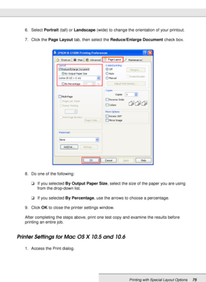 Page 75Printing with Special Layout Options75
6. Select Portrait (tall) or Landscape (wide) to change the orientation of your printout.
7. Click the Page Layout tab, then select the Reduce/Enlarge Document check box.
8. Do one of the following:
❏If you selected By Output Paper Size, select the size of the paper you are using 
from the drop-down list.
❏If you selected By Percentage, use the arrows to choose a percentage.
9. Click OK to close the printer settings window.
After completing the steps above, print...