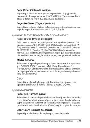 Page 109Uso del controlador de impresora para Windows109
3
3
3
3
3
3
3
3
3
3
3
3
Page Order (Orden de página)
Especifique el orden en el que se imprimirán las páginas del 
documento. Las opciones son Front to Back  (De adelante hacia 
atrás) y Back to Front (De atrás hacia adelante).
Pages Per Sheet (Páginas por hoja)
Especifique cuántas páginas del documento se imprimirán en una 
hoja de papel. Las opciones son 1, 2, 4, 6, 9 y 16.
Ajustes en la ficha Paper/Quality (Papel/Calidad)
Paper Source (Origen de papel)...