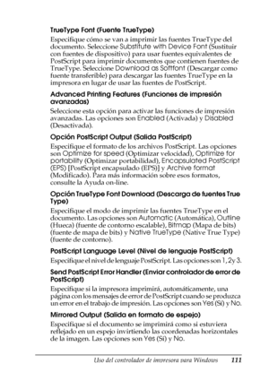 Page 111Uso del controlador de impresora para Windows111
3
3
3
3
3
3
3
3
3
3
3
3
TrueType Font (Fuente TrueType)
Especifique cómo se van a imprimir las fuentes TrueType del 
documento. Seleccione Substitute with Device Font (Sustituir 
con fuentes de dispositivo) para usar fuentes equivalentes de 
PostScript para imprimir documentos que contienen fuentes de 
TrueType. Seleccione Download as Softfont (Descargar como 
fuente transferible) para descargar las fuentes TrueType en la 
impresora en lugar de usar las...