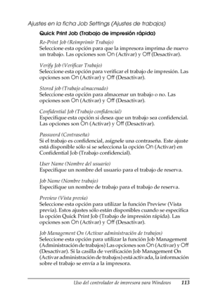 Page 113Uso del controlador de impresora para Windows113
3
3
3
3
3
3
3
3
3
3
3
3
Ajustes en la ficha Job Settings (Ajustes de trabajos)
Quick Print Job (Trabajo de impresión rápida)
Re-Print Job (Reimprimir Trabajo)
Seleccione esta opción para que la impresora imprima de nuevo 
un trabajo. Las opciones son On (Activar) y Off (Desactivar).
Verify Job (Verificar Trabajo)
Seleccione esta opción para verificar el trabajo de impresión. Las 
opciones son On (Activar) y Off (Desactivar).
Stored job (Trabajo...