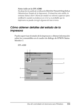 Page 116Uso del controlador de impresora para Windows116
3
3
3
3
3
3
3
3
3
3
3
3
Nota: (sólo en la EPL-6200)
No desactive la casilla de verificación Monitor the printing status 
(Monitorizar Estado de la impresora). Si desactiva esta casilla, la 
ventana Status Alert (Alerta de estado) no volverá a aparecer para 
notificarle cuando se produzca un error y es probable que la 
impresora no pueda corregir algunos de esos errores.
Cómo obtener detalles del estado de la 
impresora
Puede supervisar el estado de la...