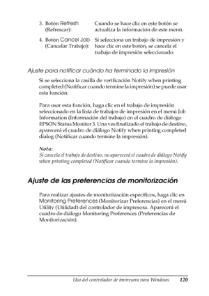 Page 120Uso del controlador de impresora para Windows120
3
3
3
3
3
3
3
3
3
3
3
3
Ajuste para notificar cuándo ha terminado la impresión
Si se selecciona la casilla de verificación Notify when printing 
completed (Notificar cuando termine la impresión) se puede usar 
esta función.
Para usar esta función, haga clic en el trabajo de impresión 
seleccionado en la lista de trabajos de impresión en el menú Job 
Information (Información del trabajo) en el cuadro de diálogo 
EPSON Status Monitor 3. Una ves finalizado el...