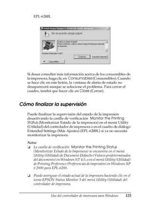 Page 125Uso del controlador de impresora para Windows125
3
3
3
3
3
3
3
3
3
3
3
3
EPL-6200L
Si desea consultar más información acerca de los consumibles de 
la impresora, haga clic en  Consumables (Consumibles). Cuando 
se hace clic en este botón, la ventana de alerta de estado no 
desaparecerá aunque se solucione el problema. Para cerrar el 
cuadro, tendrá que hacer clic en Close (Cerrar).
Cómo finalizar la supervisión
Puede finalizar la supervisión del estado de la impresión 
desactivando la casilla de...