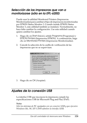 Page 126Uso del controlador de impresora para Windows126
3
3
3
3
3
3
3
3
3
3
3
3
Selección de las impresoras que van a 
monitorizarse (sólo en la EPL-6200)
Puede usar la utilidad Monitored Printers (Impresoras 
Monitorizadas) para cambiar el tipo de impresoras monitorizadas 
por EPSON Status Monitor 3. Cuando instale EPSON Status 
Monitor 3, esta utilidad también se instalará. Normalmente, no 
hace falta cambiar la configuración. Use esta utilidad cuando 
quiera cambiar los ajustes.
1. Haga clic en Start...