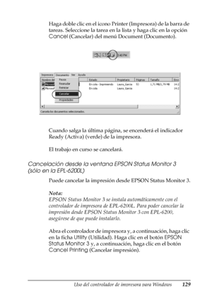 Page 129Uso del controlador de impresora para Windows129
3
3
3
3
3
3
3
3
3
3
3
3
Haga doble clic en el icono Printer (Impresora) de la barra de 
tareas. Seleccione la tarea en la lista y haga clic en la opción 
Cancel (Cancelar) del menú Document (Documento).
Cuando salga la última página, se encenderá el indicador 
Ready (Activa) (verde) de la impresora.
El trabajo en curso se cancelará.
Cancelación desde la ventana EPSON Status Monitor 3 
(sólo en la EPL-6200L)
Puede cancelar la impresión desde EPSON Status...