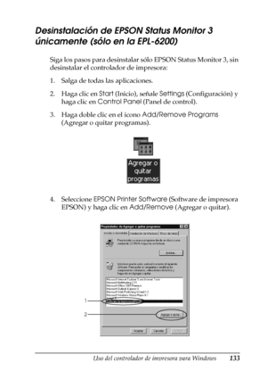 Page 133Uso del controlador de impresora para Windows133
3
3
3
3
3
3
3
3
3
3
3
3
Desinstalación de EPSON Status Monitor 3 
únicamente (sólo en la EPL-6200)
Siga los pasos para desinstalar sólo EPSON Status Monitor 3, sin 
desinstalar el controlador de impresora:
1. Salga de todas las aplicaciones.
2. Haga clic en Start (Inicio), señale Settings (Configuración) y 
haga clic en Control Panel (Panel de control).
3. Haga doble clic en el icono Add/Remove Programs 
(Agregar o quitar programas).
4. Seleccione EPSON...