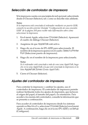 Page 138Uso del controlador de impresora en Macintosh138
4
4
4
4
4
4
4
4
4
4
4
4
Selección de controlador de impresora
Si la impresora cuenta con una tarjeta de red opcional, selecciónela 
desde el Chooser (Selector), tal y como se describe más adelante.
Nota:
Si la impresora está conectada al ordenador mediante un puerto USB, 
consulte la sección anterior titulada “Configuración de una conexión 
USB” de la página 205 para recibir más información sobre cómo 
seleccionar la impresora.
1. En el menú Apple,...