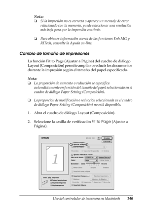 Page 140Uso del controlador de impresora en Macintosh140
4
4
4
4
4
4
4
4
4
4
4
4
Nota:
❏Si la impresión no es correcta o aparece un mensaje de error 
relacionado con la memoria, puede seleccionar una resolución 
más baja para que la impresión continúe.
❏Para obtener información acerca de las funciones Enh.MG y 
RITech, consulte la Ayuda on-line.
Cambio de tamaño de impresiones
La función Fit to Page (Ajustar a Página) del cuadro de diálogo 
Layout (Composición) permite ampliar o reducir los documentos 
durante...