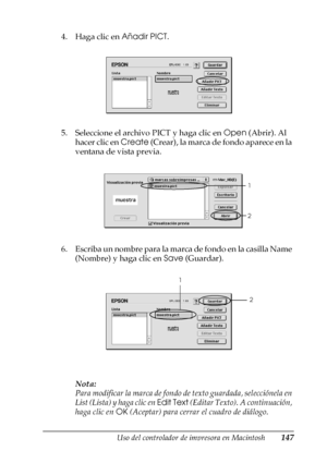 Page 147Uso del controlador de impresora en Macintosh147
4
4
4
4
4
4
4
4
4
4
4
4
4. Haga clic en Añadir PICT.
5. Seleccione el archivo PICT y haga clic en Open (Abrir). Al 
hacer clic en Create (Crear), la marca de fondo aparece en la 
ventana de vista previa.
6. Escriba un nombre para la marca de fondo en la casilla Name 
(Nombre) y haga clic en Save (Guardar).
Nota:
Para modificar la marca de fondo de texto guardada, selecciónela en 
List (Lista) y haga clic en Edit Text (Editar Texto). A continuación, 
haga...