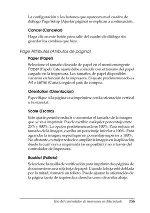 Page 156Uso del controlador de impresora en Macintosh156
4
4
4
4
4
4
4
4
4
4
4
4
La configuración y los botones que aparecen en el cuadro de 
diálogo Page Setup (Ajustar página) se explican a continuación.
Cancel (Cancelar)
Haga clic en este botón para salir del cuadro de diálogo sin 
guardar los cambios que hizo.
Page Attributes (Atributos de página)
Paper (Papel)
Seleccione el tamaño deseado de papel en el menú emergente 
Paper (Papel). Este ajuste debe coincidir con el tamaño del papel 
cargado en la...