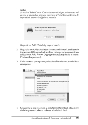 Page 176Uso del controlador de impresora en Macintosh176
4
4
4
4
4
4
4
4
4
4
4
4
Nota:
Si inicia el Print Center (Centro de impresión) por primera vez o si 
aún no se ha añadido ninguna impresora al Print Center (Centro de 
impresión), aparece la siguiente pantalla.
Haga clic en Add (Añadir) y vaya al paso 3.
2. Haga clic en Add (Añadir) en la ventana Printer List (Lista de 
impresoras) Otro modo de realizar esta operación consiste en 
seleccionar Add Printer (Agregar impresora) desde el menú 
Printers...