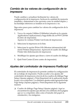 Page 193Uso del controlador de impresora en Macintosh193
4
4
4
4
4
4
4
4
4
4
4
4
Cambio de los valores de configuración de la 
impresora
Puede cambiar o actualizar fácilmente los valores de 
configuración de la impresora. Incluyen la cantidad de memoria 
instalada y determinan si las opciones como la unidad dúplex y 
las bandejas inferiores se instalan en la impresora o no.
Siga estos pasos para cambiar los valores de configuración de la 
impresora:
1. Vaya a la carpeta Utilities (Utilidades) situada en la...