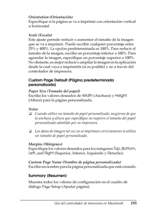 Page 195Uso del controlador de impresora en Macintosh195
4
4
4
4
4
4
4
4
4
4
4
4
Orientation (Orientación)
Especifique si la página se va a imprimir con orientación vertical 
u horizontal.
Scale (Escala)
Este ajuste permite reducir o aumentar el tamaño de la imagen 
que se va a imprimir. Puede escribir cualquier porcentaje entre 
25% y 400%. La opción predeterminada es 100%. Para reducir el 
tamaño de la imagen, escriba un porcentaje inferior a 100%. Para 
agrandar la imagen, especifique un porcentaje superior a...