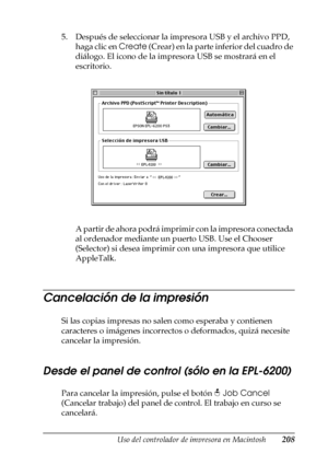 Page 208Uso del controlador de impresora en Macintosh208
4
4
4
4
4
4
4
4
4
4
4
4
5. Después de seleccionar la impresora USB y el archivo PPD, 
haga clic en Create (Crear ) en la p ar te i nf eri or  del cuadr o d e 
diálogo. El icono de la impresora USB se mostrará en el 
escritorio. 
A partir de ahora podrá imprimir con la impresora conectada 
al ordenador mediante un puerto USB. Use el Chooser 
(Selector) si desea imprimir con una impresora que utilice 
AppleTalk.
Cancelación de la impresión
Si las copias...