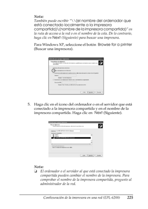 Page 225Configuración de la impresora en una red (EPL-6200)225
5
5
5
5
5
5
5
5
5
5
5
5
Nota:
También puede escribir “\\(el nombre del ordenador que 
está conectado localmente a la impresora 
compartida)\(nombre de la impresora compartida)” en 
la ruta de acceso a la red o en el nombre de la cola. De lo contrario, 
haga clic en Next (Siguiente) para buscar una impresora.
Para Windows XP, seleccione el botón  Browse for a printer 
(Buscar una impresora).
5. Haga clic en el icono del ordenador o en el servidor que...