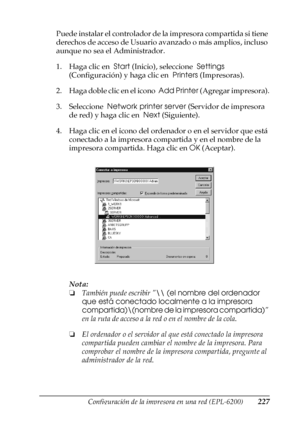 Page 227Configuración de la impresora en una red (EPL-6200)227
5
5
5
5
5
5
5
5
5
5
5
5
Puede instalar el controlador de la impresora compartida si tiene 
derechos de acceso de Usuario avanzado o más amplios, incluso 
aunque no sea el Administrador.
1. Haga clic en  Start (Inicio), seleccione  Settings 
(Configuración) y haga clic en  Printers (Impresoras).
2. Haga doble clic en el icono  Add Printer (Agregar impresora).
3. Seleccione  Network printer server (Servidor de impresora 
de red) y haga clic en  Next...