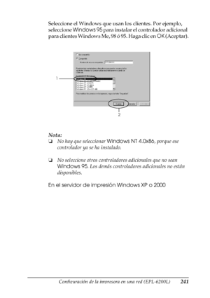 Page 241Configuración de la impresora en una red (EPL-6200L)241
6
6
6
6
6
6
6
6
6
6
6
6
Seleccione el Windows que usan los clientes. Por ejemplo, 
seleccione Windows 95 para instalar el controlador adicional 
para clientes Windows Me, 98 ó 95. Haga clic en OK (Aceptar).
Nota:
❏No hay que seleccionar Windows NT 4.0x86, porque ese 
controlador ya se ha instalado.
❏No seleccione otros controladores adicionales que no sean 
Windows 95. Los demás controladores adicionales no están 
disponibles.
En el servidor de...