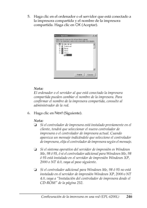 Page 246Configuración de la impresora en una red (EPL-6200L)246
6
6
6
6
6
6
6
6
6
6
6
6
5. Haga clic en el ordenador o el servidor que está conectado a 
la impresora compartida y el nombre de la impresora 
compartida. Haga clic en OK (Aceptar).
Nota:
El ordenador o el servidor al que está conectado la impresora 
compartida pueden cambiar el nombre de la impresora. Para 
confirmar el nombre de la impresora compartida, consulte al 
administrador de la red.
6. Haga clic en Next (Siguiente).
Nota:
❏Si el controlador...