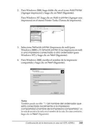 Page 248Configuración de la impresora en una red (EPL-6200L)248
6
6
6
6
6
6
6
6
6
6
6
6
2. Para Windows 2000, haga doble clic en el icono Add Printer 
(Agregar impresora) y haga clic en Next (Siguiente).
Para Windows XP, haga clic en Add a printer (Agregar una 
impresora) en el menú Printer Tasks (Tareas de impresora).
3. Seleccione Network printer (Impresora de red) (para 
Windows 2000) o A network printer (Una impresora en red) 
o una impresora conectada a otro ordenador (para 
Windows XP) y haga clic en Next...