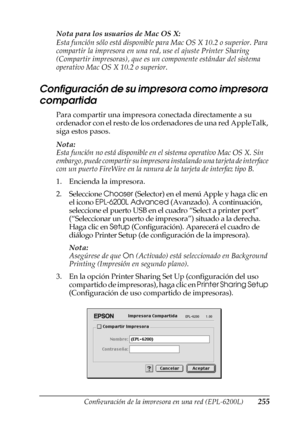 Page 255Configuración de la impresora en una red (EPL-6200L)255
6
6
6
6
6
6
6
6
6
6
6
6
Nota para los usuarios de Mac OS X:
Esta función sólo está disponible para Mac OS X 10.2 o superior. Para 
compartir la impresora en una red, use el ajuste Printer Sharing 
(Compartir impresoras), que es un componente estándar del sistema 
operativo Mac OS X 10.2 o superior.
Configuración de su impresora como impresora 
compartida
Para compartir una impresora conectada directamente a su 
ordenador con el resto de los...