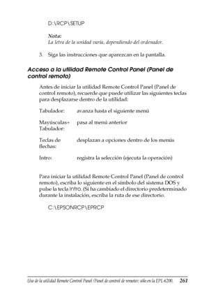 Page 261Uso de la utilidad Remote Control Panel (Panel de control de remoto); sólo en la EPL-6200.261
7
7
7
7
7
7
7
7
7
7
7
7
D:\RCP\SETUP
Nota:
La letra de la unidad varía, dependiendo del ordenador.
3. Siga las instrucciones que aparezcan en la pantalla.
Acceso a la utilidad Remote Control Panel (Panel de 
control remoto)
Antes de iniciar la utilidad Remote Control Panel (Panel de 
control remoto), recuerde que puede utilizar las siguientes teclas 
para desplazarse dentro de la utilidad:
Para iniciar la...