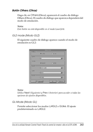 Page 282Uso de la utilidad Remote Control Panel (Panel de control de remoto); sólo en la EPL-6200.282
7
7
7
7
7
7
7
7
7
7
7
7
Botón Others (Otros)
Haga clic en Others (Otros); aparecerá el cuadro de diálogo 
Others (Otros). El cuadro de diálogo que aparezca dependerá del 
modo de emulación.
Nota:
Este botón no está disponible en el modo LaserJet4.
GL2 mode (Modo GL2)
El siguiente cuadro de diálogo aparece cuando el modo de 
emulación es GL2:
Nota:
Utilice Next (Siguiente) y Prev (Anterior) para acceder a todas...