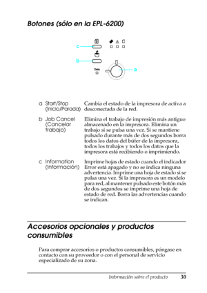 Page 30Información sobre el producto30
1
1
1
1
1
1
1
1
1
1
1
1
Botones (sólo en la EPL-6200)
Accesorios opcionales y productos 
consumibles
Para comprar accesorios o productos consumibles, póngase en 
contacto con su proveedor o con el personal de servicio 
especializado de su zona. a
Start/Stop 
(Inicio/Parada)Cambia el estado de la impresora de activa a 
desconectada de la red.
bJob Cancel 
(Cancelar 
trabajo)Elimina el trabajo de impresión más antiguo 
almacenado en la impresora. Elimina un 
trabajo si se...