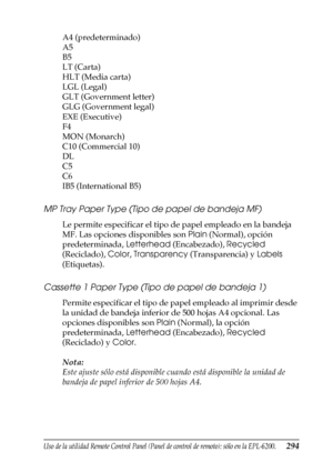 Page 294Uso de la utilidad Remote Control Panel (Panel de control de remoto); sólo en la EPL-6200.294
7
7
7
7
7
7
7
7
7
7
7
7
A4 (predeterminado)
A5
B5
LT (Carta)
HLT (Media carta)
LGL (Legal)
GLT (Government letter)
GLG (Government legal)
EXE (Executive)
F4
MON (Monarch)
C10 (Commercial 10)
DL
C5
C6
IB5 (International B5)
MP Tray Paper Type (Tipo de papel de bandeja MF)
Le permite especificar el tipo de papel empleado en la bandeja 
MF. Las opciones disponibles son Plain (Normal), opción 
predeterminada,...