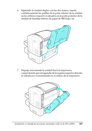 Page 307Instalación y retirada de accesorios opcionales (sólo en la EPL-6200)307
8
8
8
8
8
8
8
8
8
8
8
8
6. Sujetando la unidad dúplex con las dos manos, inserte 
cuidadosamente las patillas de la parte inferior de la unidad 
en los orificios respectivos situados en la parte posterior de la 
unidad de bandeja inferior de papel de 500 hojas A4.
7. Empuje suavemente la unidad hacia la impresora, 
comprobando que el enganche de la esquina superior derecha 
se introduzca correctamente en el orificio de la impresora.
 