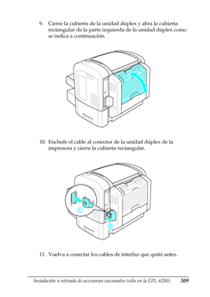 Page 309Instalación y retirada de accesorios opcionales (sólo en la EPL-6200)309
8
8
8
8
8
8
8
8
8
8
8
8
9. Cierre la cubierta de la unidad dúplex y abra la cubierta 
rectangular de la parte izquierda de la unidad dúplex como 
se indica a continuación.
10. Enchufe el cable al conector de la unidad dúplex de la 
impresora y cierre la cubierta rectangular.
11. Vuelva a conectar los cables de interfaz que quitó antes.
 