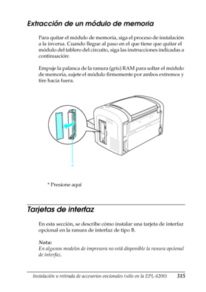 Page 315Instalación y retirada de accesorios opcionales (sólo en la EPL-6200)315
8
8
8
8
8
8
8
8
8
8
8
8
Extracción de un módulo de memoria
Para quitar el módulo de memoria, siga el proceso de instalación 
a la inversa. Cuando llegue al paso en el que tiene que quitar el 
módulo del tablero del circuito, siga las instrucciones indicadas a 
continuación:
Empuje la palanca de la ranura (gris) RAM para soltar el módulo 
de memoria, sujete el módulo firmemente por ambos extremos y 
tire hacia fuera.
* Presione aquí...