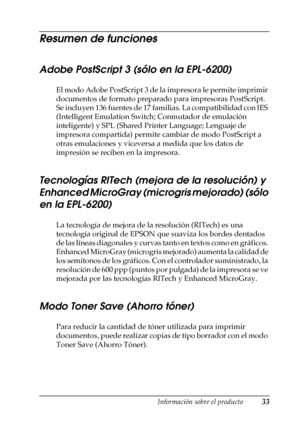 Page 33Información sobre el producto33
1
1
1
1
1
1
1
1
1
1
1
1
Resumen de funciones
Adobe PostScript 3 (sólo en la EPL-6200)
El modo Adobe PostScript 3 de la impresora le permite imprimir 
documentos de formato preparado para impresoras PostScript. 
Se incluyen 136 fuentes de 17 familias. La compatibilidad con IES 
(Intelligent Emulation Switch; Conmutador de emulación 
inteligente) y SPL (Shared Printer Language; Lenguaje de 
impresora compartida) permite cambiar de modo PostScript a 
otras emulaciones y...