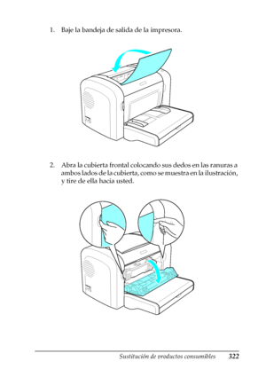 Page 322Sustitución de productos consumibles322
9
9
9
9
9
9
9
9
9
9
9
9
1. Baje la bandeja de salida de la impresora.
2. Abra la cubierta frontal colocando sus dedos en las ranuras a 
ambos lados de la cubierta, como se muestra en la ilustración, 
y tire de ella hacia usted.
 