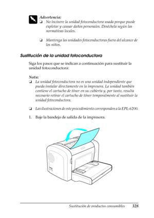 Page 328Sustitución de productos consumibles328
9
9
9
9
9
9
9
9
9
9
9
9
w
Advertencia:
❏No incinere la unidad fotoconductora usada porque puede 
explotar y causar daños personales. Deséchela según las 
normativas locales.
❏Mantenga las unidades fotoconductoras fuera del alcance de 
los niños.
Sustitución de la unidad fotoconductora
Siga los pasos que se indican a continuación para sustituir la 
unidad fotoconductora:
Nota:
❏La unidad fotoconductora no es una unidad independiente que 
pueda instalar directamente...