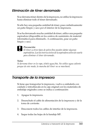 Page 341Limpieza y transporte de la impresora341
10
10
10
10
10
10
10
10
10
10
10
10
Eliminación de tóner derramado
Si se derrama tóner dentro de la impresora, no utilice la impresora 
hasta eliminar todo el tóner derramado.
Si sólo hay una pequeña cantidad de tóner, pase cuidadosamente 
un paño limpio y seco por el interior de la impresora.
Si se ha derramado mucha cantidad de tóner, utilice una pequeña 
aspiradora (disponible en los centros de suministro de material 
informático) para eliminarlo. A...