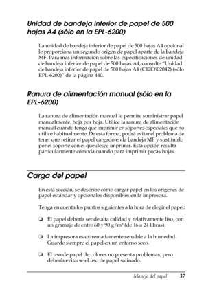 Page 37Manejo del papel37
2
2
2
2
2
2
2
2
2
2
2
2
Unidad de bandeja inferior de papel de 500 
hojas A4 (sólo en la EPL-6200)
La unidad de bandeja inferior de papel de 500 hojas A4 opcional 
le proporciona un segundo origen de papel aparte de la bandeja 
MF. Para más información sobre las especificaciones de unidad 
de bandeja inferior de papel de 500 hojas A4, consulte “Unidad 
de bandeja inferior de papel de 500 hojas A4 (C12C802042) (sólo 
EPL-6200)” de la página 440.
Ranura de alimentación manual (sólo en la...