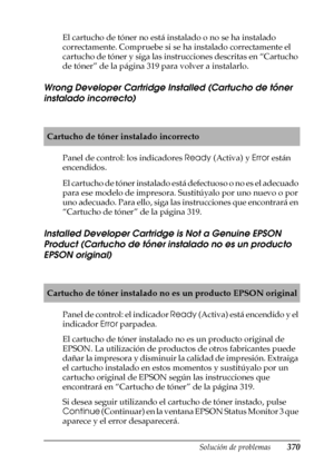 Page 370Solución de problemas370
11
11
11
11
11
11
11
11
11
11
11
11
El cartucho de tóner no está instalado o no se ha instalado 
correctamente. Compruebe si se ha instalado correctamente el 
cartucho de tóner y siga las instrucciones descritas en “Cartucho 
de tóner” de la página 319 para volver a instalarlo.
Wrong Developer Cartridge Installed (Cartucho de tóner 
instalado incorrecto)
Panel de control: los indicadores Ready (Activa) y Error están 
encendidos.
El cartucho de tóner instalado está defectuoso o no...