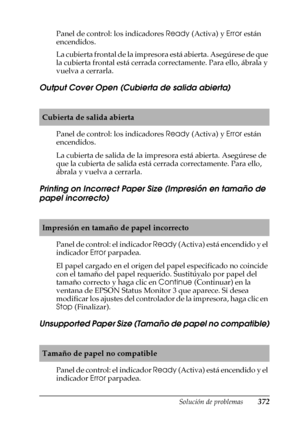 Page 372Solución de problemas372
11
11
11
11
11
11
11
11
11
11
11
11
Panel de control: los indicadores Ready (Activa) y Error están 
encendidos.
La cubierta frontal de la impresora está abierta. Asegúrese de que 
la cubierta frontal está cerrada correctamente. Para ello, ábrala y 
vuelva a cerrarla.
Output Cover Open (Cubierta de salida abierta)
Panel de control: los indicadores Ready (Activa) y Error están 
encendidos.
La cubierta de salida de la impresora está abierta. Asegúrese de 
que la cubierta de salida...