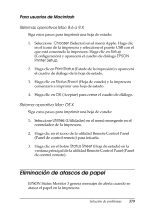 Page 379Solución de problemas379
11
11
11
11
11
11
11
11
11
11
11
11
Para usuarios de Macintosh
Sistemas operativos Mac 8.6 a 9.X
Siga estos pasos para imprimir una hoja de estado:
1. Seleccione  Chooser (Selector) en el menú Apple. Haga clic 
en el icono de la impresora y seleccione el puerto USB con el 
que está conectado la impresora. Haga clic en Setup 
(Configuración) y aparecerá el cuadro de diálogo EPSON 
Printer Setup.
2. Haga clic en Print Status (Estado de la impresión) y aparecerá 
el cuadro de...