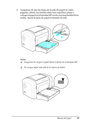 Page 39Manejo del papel39
2
2
2
2
2
2
2
2
2
2
2
2
2. Asegúrese de que las hojas de la pila de papel no estén 
pegadas, alinee sus bordes sobre una superficie plana y 
coloque el papel en la bandeja MF con la cara imprimible hacia 
arriba. Ajuste la guía de papel al tamaño de éste.
Nota:
❏Asegúrese de cargar el papel hasta el fondo de la bandeja MF
❏No cargue papel más allá de la marca de límite.
 