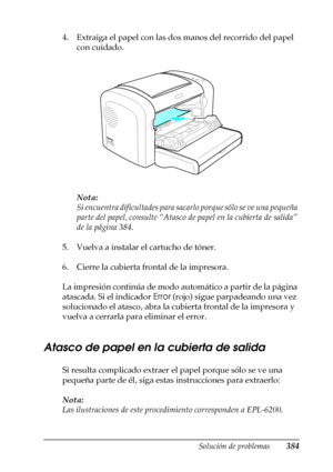 Page 384Solución de problemas384
11
11
11
11
11
11
11
11
11
11
11
11
4. Extraiga el papel con las dos manos del recorrido del papel 
con cuidado.
Nota:
Si encuentra dificultades para sacarlo porque sólo se ve una pequeña 
parte del papel, consulte “Atasco de papel en la cubierta de salida” 
de la página 384.
5. Vuelva a instalar el cartucho de tóner.
6. Cierre la cubierta frontal de la impresora.
La impresión continúa de modo automático a partir de la página 
atascada. Si el indicador Error (rojo) sigue...