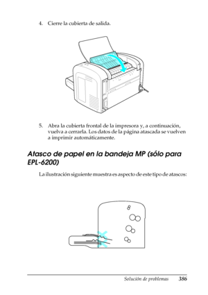 Page 386Solución de problemas386
11
11
11
11
11
11
11
11
11
11
11
11
4. Cierre la cubierta de salida.
5. Abra la cubierta frontal de la impresora y, a continuación, 
vuelva a cerrarla. Los datos de la página atascada se vuelven 
a imprimir automáticamente.
Atasco de papel en la bandeja MP (sólo para 
EPL-6200)
La ilustración siguiente muestra es aspecto de este tipo de atascos:
 