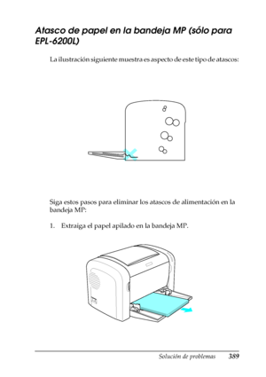 Page 389Solución de problemas389
11
11
11
11
11
11
11
11
11
11
11
11
Atasco de papel en la bandeja MP (sólo para 
EPL-6200L)
La ilustración siguiente muestra es aspecto de este tipo de atascos:
Siga estos pasos para eliminar los atascos de alimentación en la 
bandeja MP:
1. Extraiga el papel apilado en la bandeja MP.
 