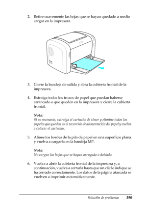 Page 390Solución de problemas390
11
11
11
11
11
11
11
11
11
11
11
11
2. Retire suavemente las hojas que se hayan quedado a medio 
cargar en la impresora.
3. Cierre la bandeja de salida y abra la cubierta frontal de la 
impresora.
4. Extraiga todos los trozos de papel que puedan haberse 
arrancado o que queden en la impresora y cierre la cubierta 
frontal.
Nota:
Si es necesario, extraiga el cartucho de tóner y elimine todos los 
papeles que queden en el recorrido de alimentación del papel y vuelva 
a colocar el...