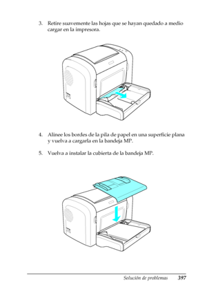 Page 397Solución de problemas397
11
11
11
11
11
11
11
11
11
11
11
11
3. Retire suavemente las hojas que se hayan quedado a medio 
cargar en la impresora.
4. Alinee los bordes de la pila de papel en una superficie plana 
y vuelva a cargarla en la bandeja MP.
5. Vuelva a instalar la cubierta de la bandeja MP.
 