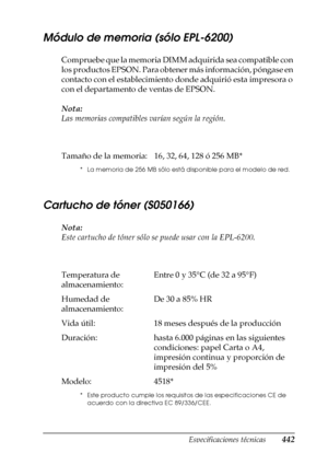 Page 442Especificaciones técnicas442
A
A
A
A
A
A
A
A
A
A
A
A
Módulo de memoria (sólo EPL-6200)
Compruebe que la memoria DIMM adquirida sea compatible con 
los productos EPSON. Para obtener más información, póngase en 
contacto con el establecimiento donde adquirió esta impresora o 
con el departamento de ventas de EPSON.
Nota:
Las memorias compatibles varían según la región.
Cartucho de tóner (S050166)
Nota:
Este cartucho de tóner sólo se puede usar con la EPL-6200. Tamaño de la memoria: 16, 32, 64, 128 ó 256...