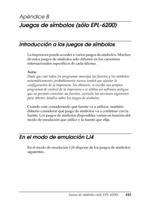 Page 445Juegos de símbolos (sólo EPL-6200)445
B
B
B
B
B
B
B
B
B
B
B
B
Apéndice B
Juegos de símbolos (sólo EPL-6200)
Introducción a los juegos de símbolos
La impresora puede acceder a varios juegos de símbolos. Muchos 
de estos juegos de símbolos sólo difieren en los caracteres 
internacionales específicos de cada idioma.
Nota:
Dado que casi todos los programas manejan las fuentes y los símbolos 
automáticamente, probablemente nunca tendrá que ajustar la 
configuración de la impresora. No obstante, si escribe sus...