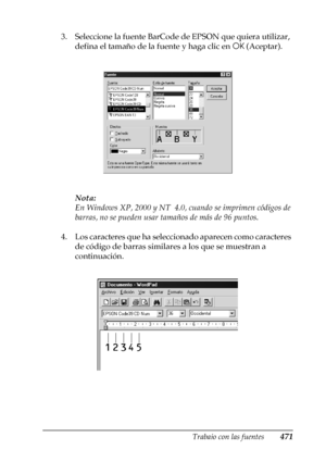 Page 471Trabajo con las fuentes471
C
C
C
C
C
C
C
C
C
C
C
C
3. Seleccione la fuente BarCode de EPSON que quiera utilizar, 
defina el tamaño de la fuente y haga clic en OK (Aceptar).
Nota:
En Windows XP, 2000 y NT  4.0, cuando se imprimen códigos de 
barras, no se pueden usar tamaños de más de 96 puntos.
4. Los caracteres que ha seleccionado aparecen como caracteres 
de código de barras similares a los que se muestran a 
continuación.
 